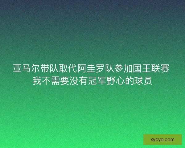亚马尔带队取代阿圭罗队参加国王联赛 我不需要没有冠军野心的球员