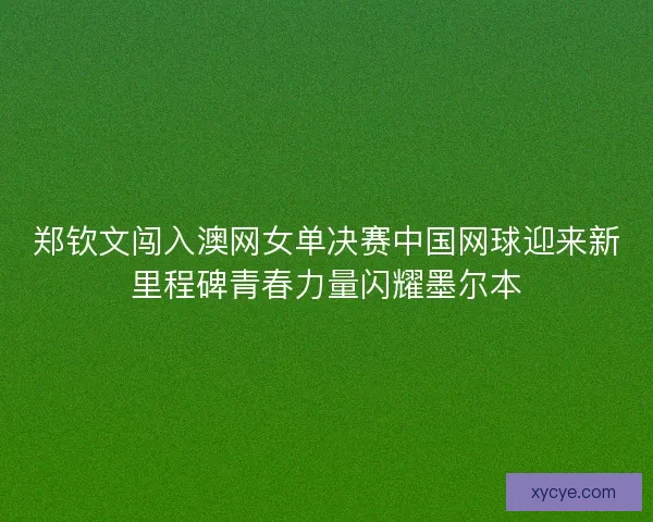 郑钦文闯入澳网女单决赛中国网球迎来新里程碑青春力量闪耀墨尔本