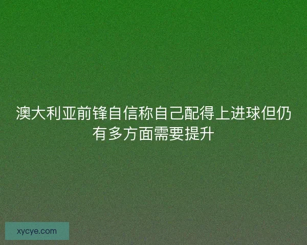 澳大利亚前锋自信称自己配得上进球但仍有多方面需要提升