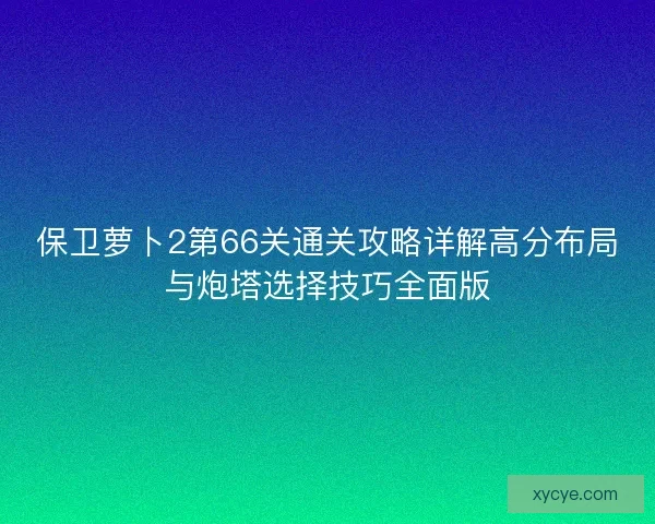 保卫萝卜2第66关通关攻略详解高分布局与炮塔选择技巧全面版