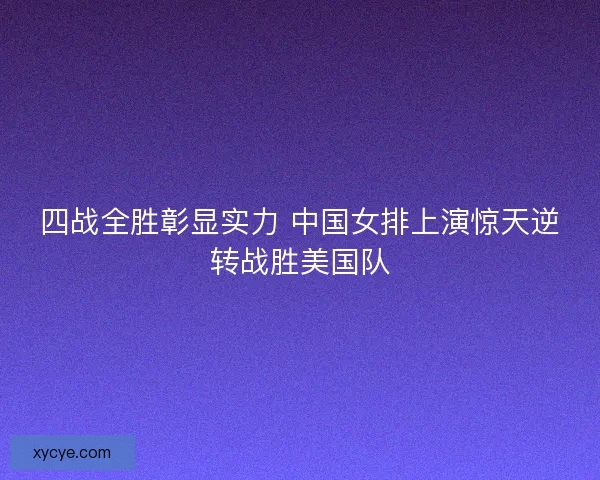 四战全胜彰显实力 中国女排上演惊天逆转战胜美国队