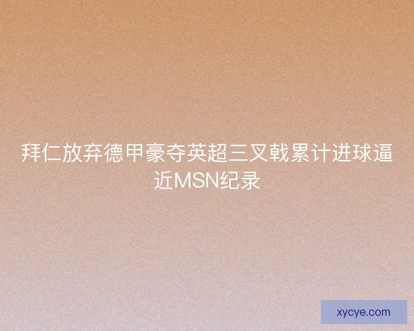 拜仁放弃德甲豪夺英超三叉戟累计进球逼近MSN纪录