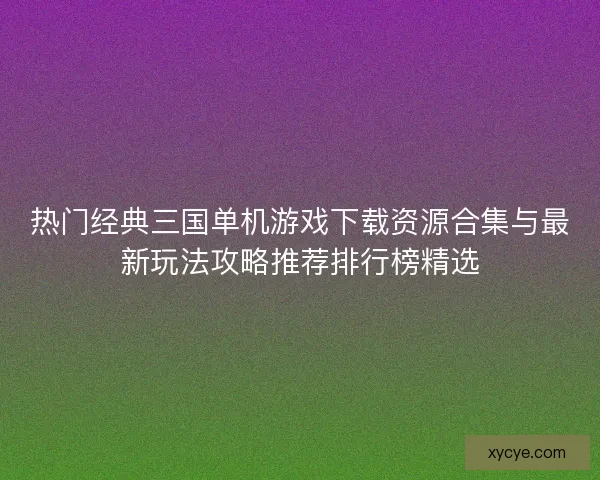 热门经典三国单机游戏下载资源合集与最新玩法攻略推荐排行榜精选