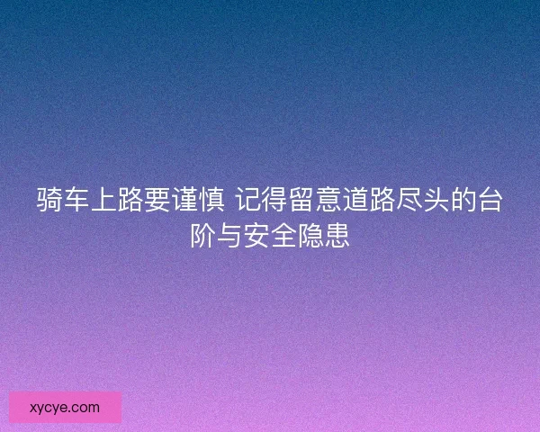 骑车上路要谨慎 记得留意道路尽头的台阶与安全隐患