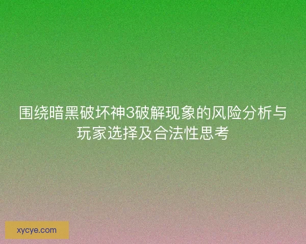 围绕暗黑破坏神3破解现象的风险分析与玩家选择及合法性思考
