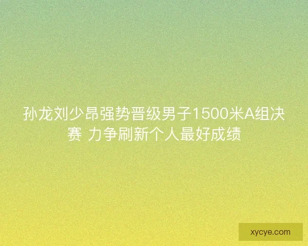 孙龙刘少昂强势晋级男子1500米A组决赛 力争刷新个人最好成绩