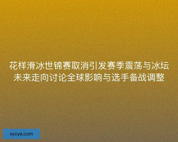 花样滑冰世锦赛取消引发赛季震荡与冰坛未来走向讨论全球影响与选手备战调整