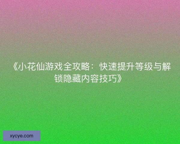 《小花仙游戏全攻略：快速提升等级与解锁隐藏内容技巧》