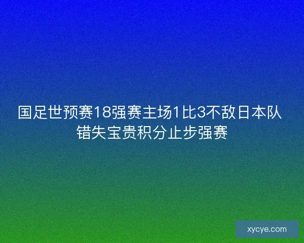 国足世预赛18强赛主场1比3不敌日本队 错失宝贵积分止步强赛